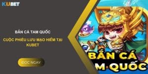 Bắn cá Tam Quốc - Cuộc phiêu lưu mạo hiểm tại Kubet