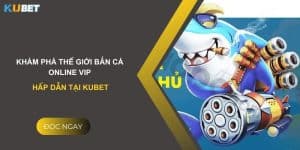 Khám phá thế giới bắn cá online VIP hấp dẫn tại Kubet