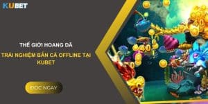 Thế giới hoang dã: Trải nghiệm bắn cá offline tại Kubet