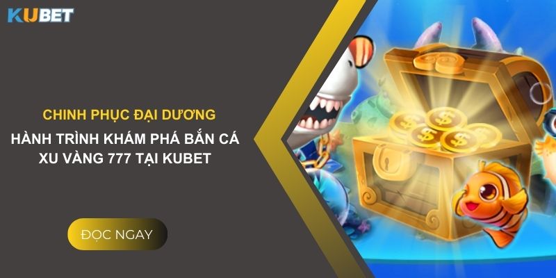 Chinh phục đại dương: Hành trình khám phá bắn cá xu vàng 777 tại Kubet