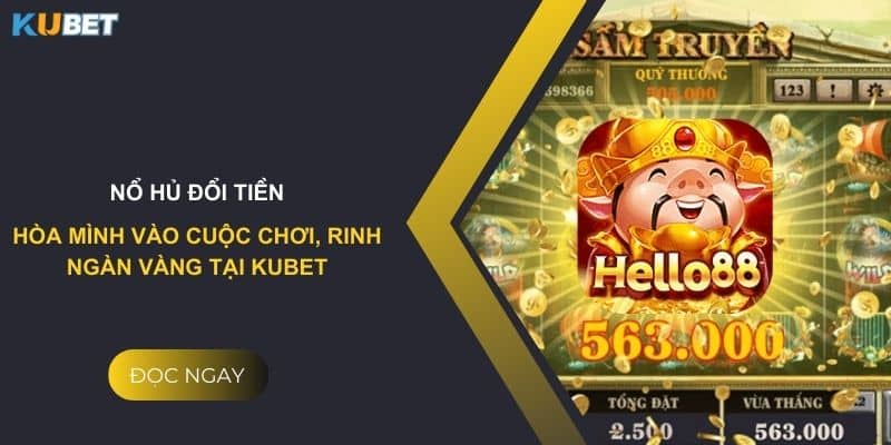 Nổ hủ đổi tiền: Hòa mình vào cuộc chơi, rinh ngàn vàng tại Kubet