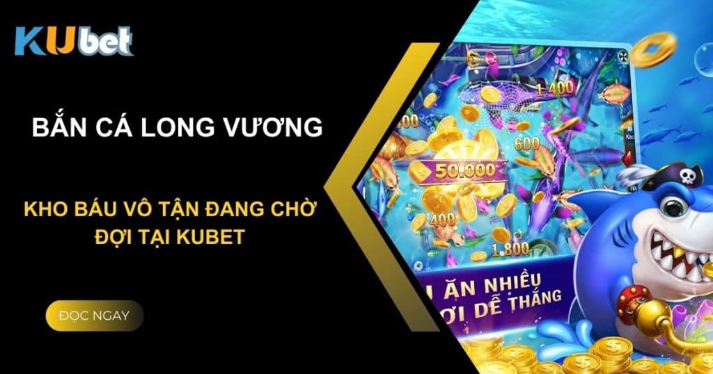 Bắn Cá Long Vương: Kho báu vô tận đang chờ đợi tại Kubet